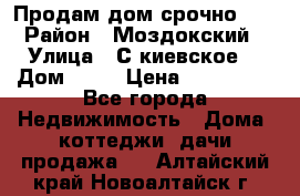 Продам дом срочно!!! › Район ­ Моздокский › Улица ­ С.киевское  › Дом ­ 22 › Цена ­ 650 000 - Все города Недвижимость » Дома, коттеджи, дачи продажа   . Алтайский край,Новоалтайск г.